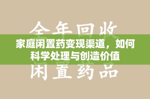 杭州家庭闲置药变现渠道，如何科学处理与创造价值