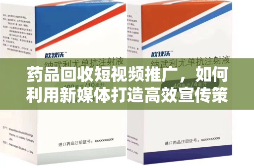 杭州药品回收短视频推广，如何利用新媒体打造高效宣传策略