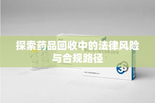 杭州探索药品回收中的法律风险与合规路径