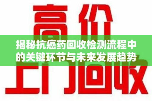 杭州揭秘抗癌药回收检测流程中的关键环节与未来发展趋势