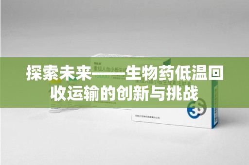 杭州探索未来——生物药低温回收运输的创新与挑战