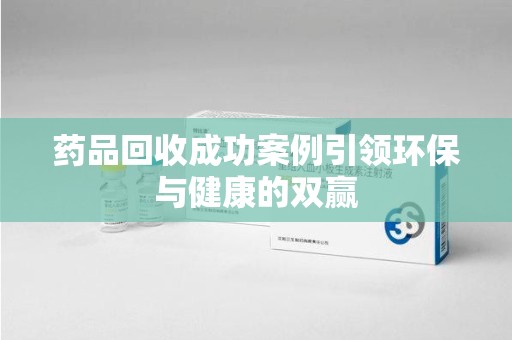 杭州药品回收成功案例引领环保与健康的双赢